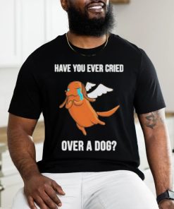 Official Have you ever cried over a dog T shirt