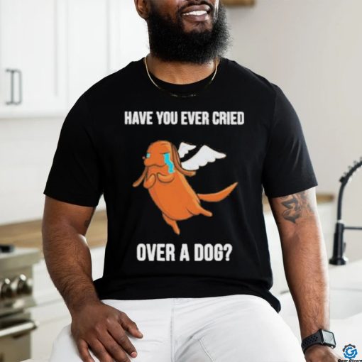 Official Have you ever cried over a dog T shirt