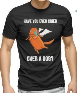 Official Have you ever cried over a dog T shirt