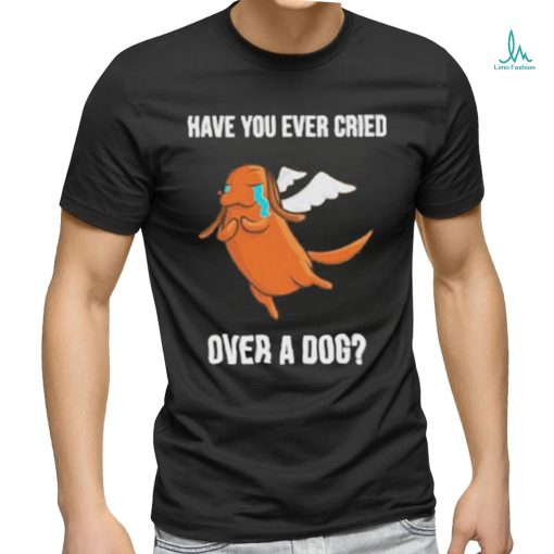 Official Have you ever cried over a dog T shirt