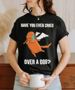 Official Have you ever cried over a dog T shirt