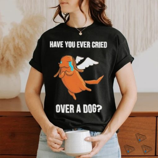 Official Have you ever cried over a dog T shirt
