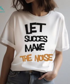 Official Let succes make the noise shirt