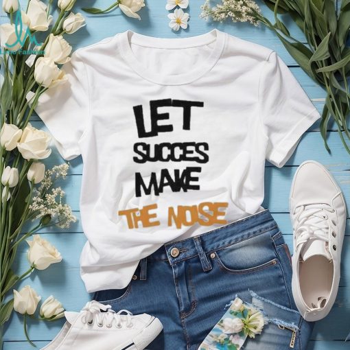 Official Let succes make the noise shirt