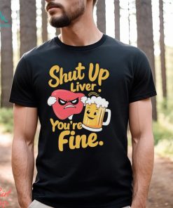 Official Shut Up Liver You’re Fine Liver Angry And Beer T shirt