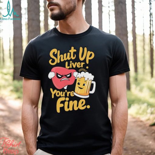 Official Shut Up Liver You’re Fine Liver Angry And Beer T shirt