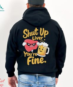 Official Shut Up Liver You’re Fine Liver Angry And Beer T shirt