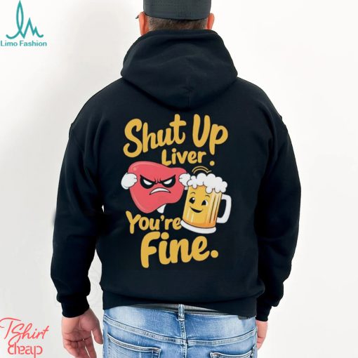 Official Shut Up Liver You’re Fine Liver Angry And Beer T shirt