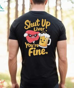 Official Shut Up Liver You’re Fine Liver Angry And Beer T shirt