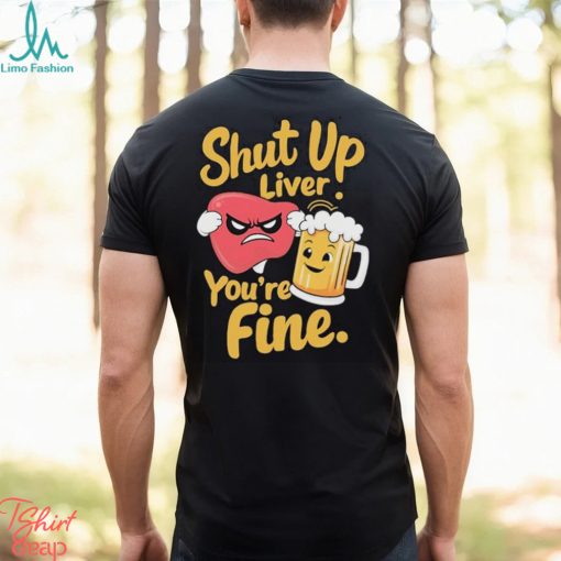 Official Shut Up Liver You’re Fine Liver Angry And Beer T shirt