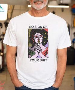 Official So Sick Of Your Shit Shirt, hoodie, sweater, long sleeve and tank top Official So Sick Of Your Shit Shirt