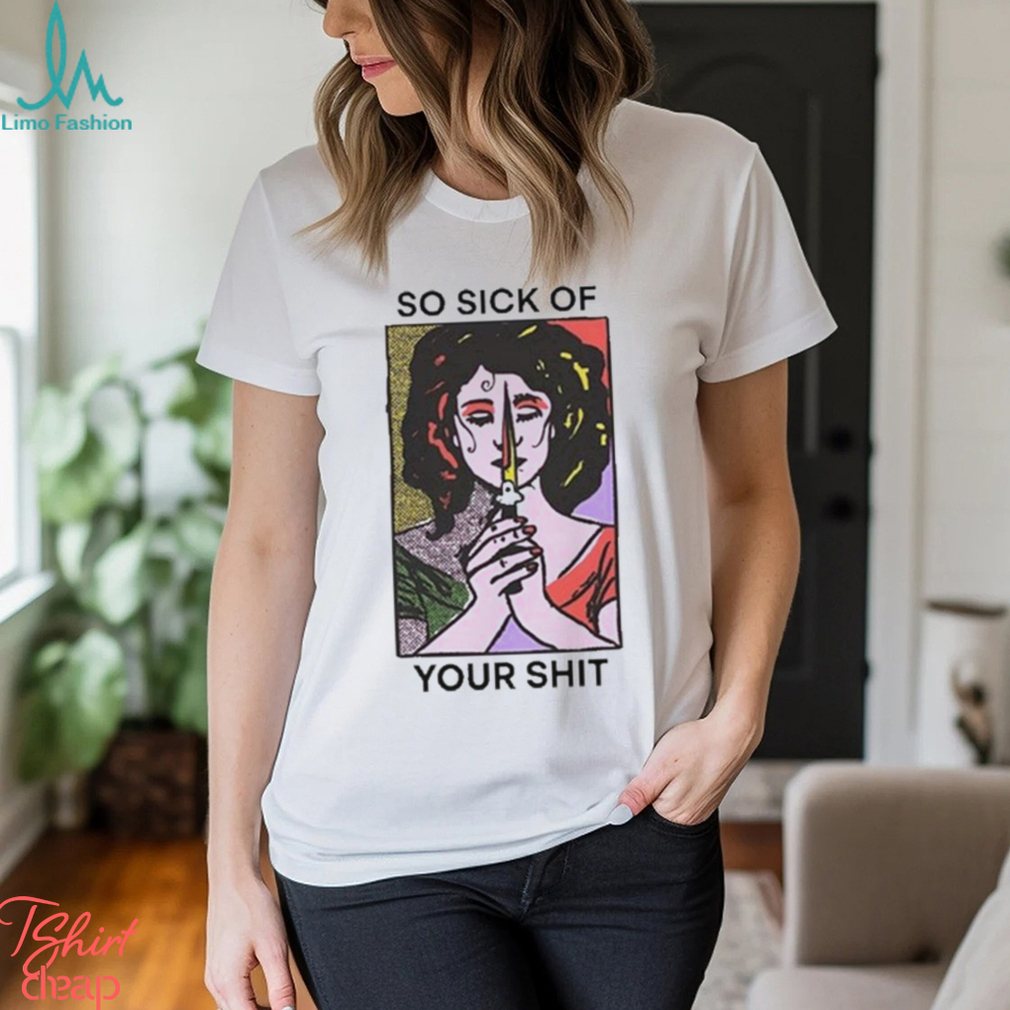 Official So Sick Of Your Shit Shirt Official So Sick Of Your Shit Shirt