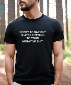 Official Sorry To Say But I Hate Listening To Your Negative Shit t shirt