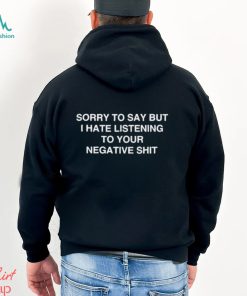 Official Sorry To Say But I Hate Listening To Your Negative Shit t shirt