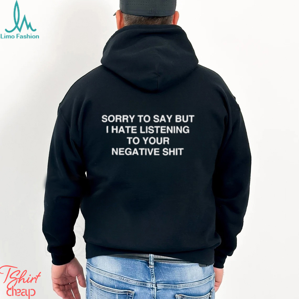 Official Sorry To Say But I Hate Listening To Your Negative Shit t shirt Official Sorry To Say But I Hate Listening To Your Negative Shit t shirt