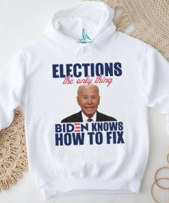 Official official Elections The Only Thing Biden Know How To Fix Shirt