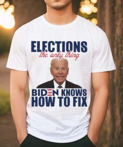 Official official Elections The Only Thing Biden Know How To Fix Shirt