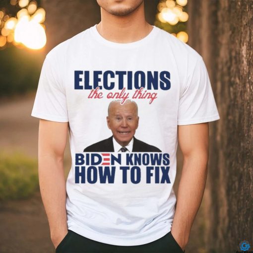 Official official Elections The Only Thing Biden Know How To Fix Shirt