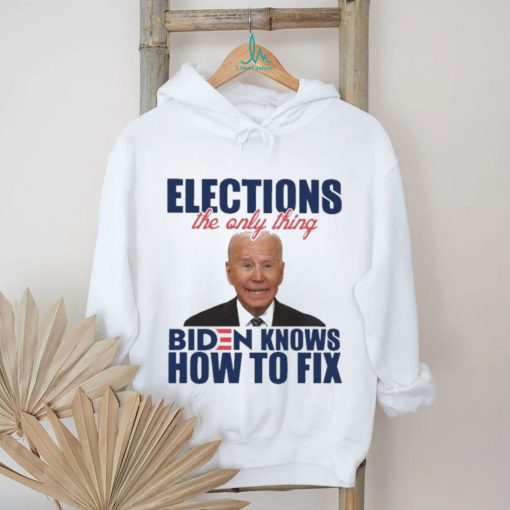 Official official Elections The Only Thing Biden Know How To Fix Shirt