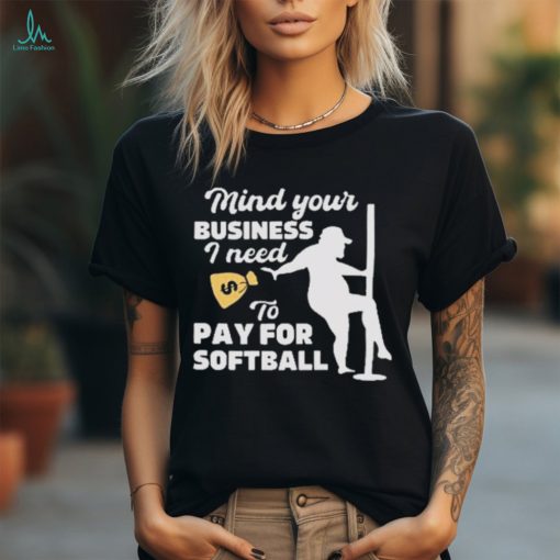 Official official Mind Your Business I Need To Pay For Softball Shirt