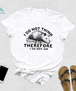 Opossum I do Not think therefore I do not am shirt