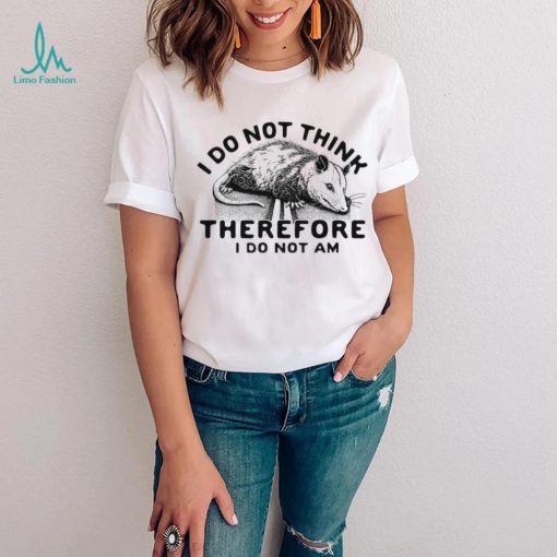 Opossum I do Not think therefore I do not am shirt