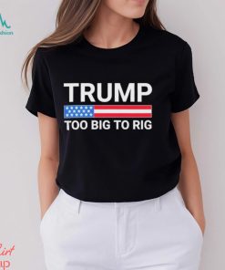 Original Trump Too Big To Rig T shirt