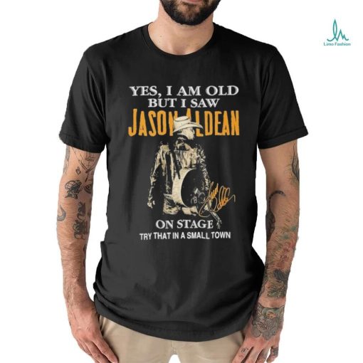 Original Yes, I Am Old But I Saw Jason Aldean On Stage Try That In A Small Town Shirt