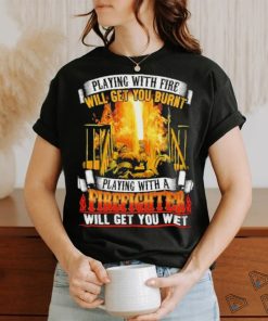 Playing with fie will get you burnt firefighter shirt