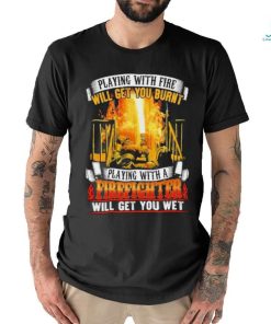 Playing with fie will get you burnt firefighter shirt