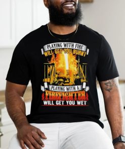 Playing with fie will get you burnt firefighter shirt