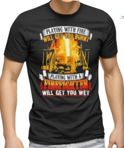 Playing with fie will get you burnt firefighter shirt