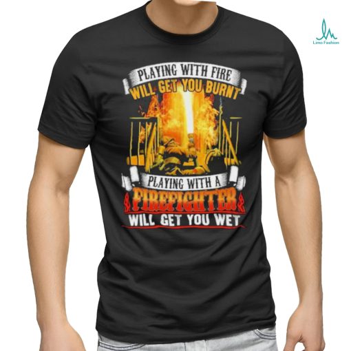 Playing with fie will get you burnt firefighter shirt