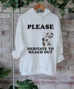 Please Hesitate To Reach Out T shirt