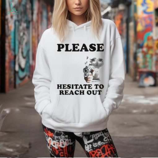 Please Hesitate To Reach Out T shirt