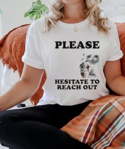 Please Hesitate To Reach Out T shirt, hoodie, sweater, long sleeve and tank top Please Hesitate To Reach Out T shirt