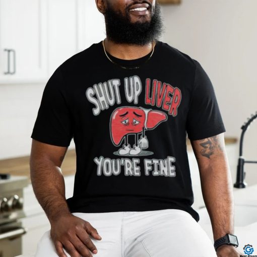 Shut up Liver you’re fine St Patrick’s day shirt