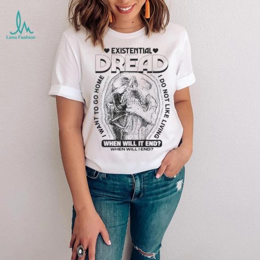 Skull existential dread when will it end I want to go home shirt