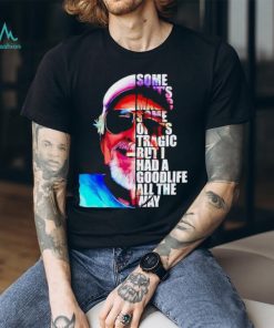 Some of it’s magic some of it tragic but I had a goodlife all the way shirt, hoodie, sweater, long sleeve and tank top Some of it’s magic some of it tragic but I had a goodlife all the way shirt