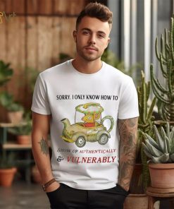 Sorry I Only Know How To Show Up Authentically And Vulnerably Shirt