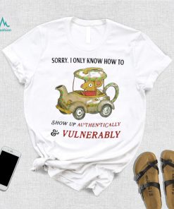 Sorry I Only Know How To Show Up Authentically And Vulnerably Shirt