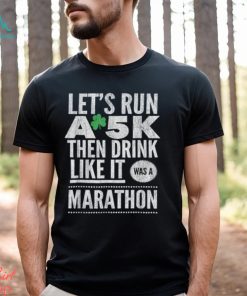 St patricks day lets run a 5k then drink like marathon t shirt