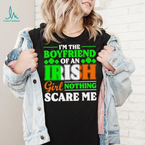 St. Patrick’s day I’m the boyfriend of an Irish girl nothing scare me shamrocks shirt