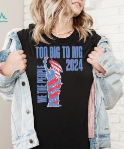 Statue of Liberty too big to rig 2024 election shirt, hoodie, sweater, long sleeve and tank top Statue of Liberty too big to rig 2024 election shirt