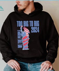 Statue of Liberty too big to rig 2024 election shirt, hoodie, sweater, long sleeve and tank top Statue of Liberty too big to rig 2024 election shirt