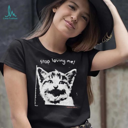 Stop Loving Me Cat T Shirt