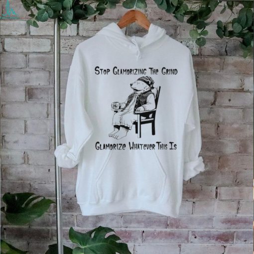 Stop glamorizing the grind glamorizing whatever this is bear shirt