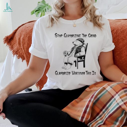 Stop glamorizing the grind glamorizing whatever this is bear shirt