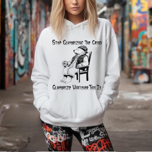 Stop glamorizing the grind glamorizing whatever this is bear shirt