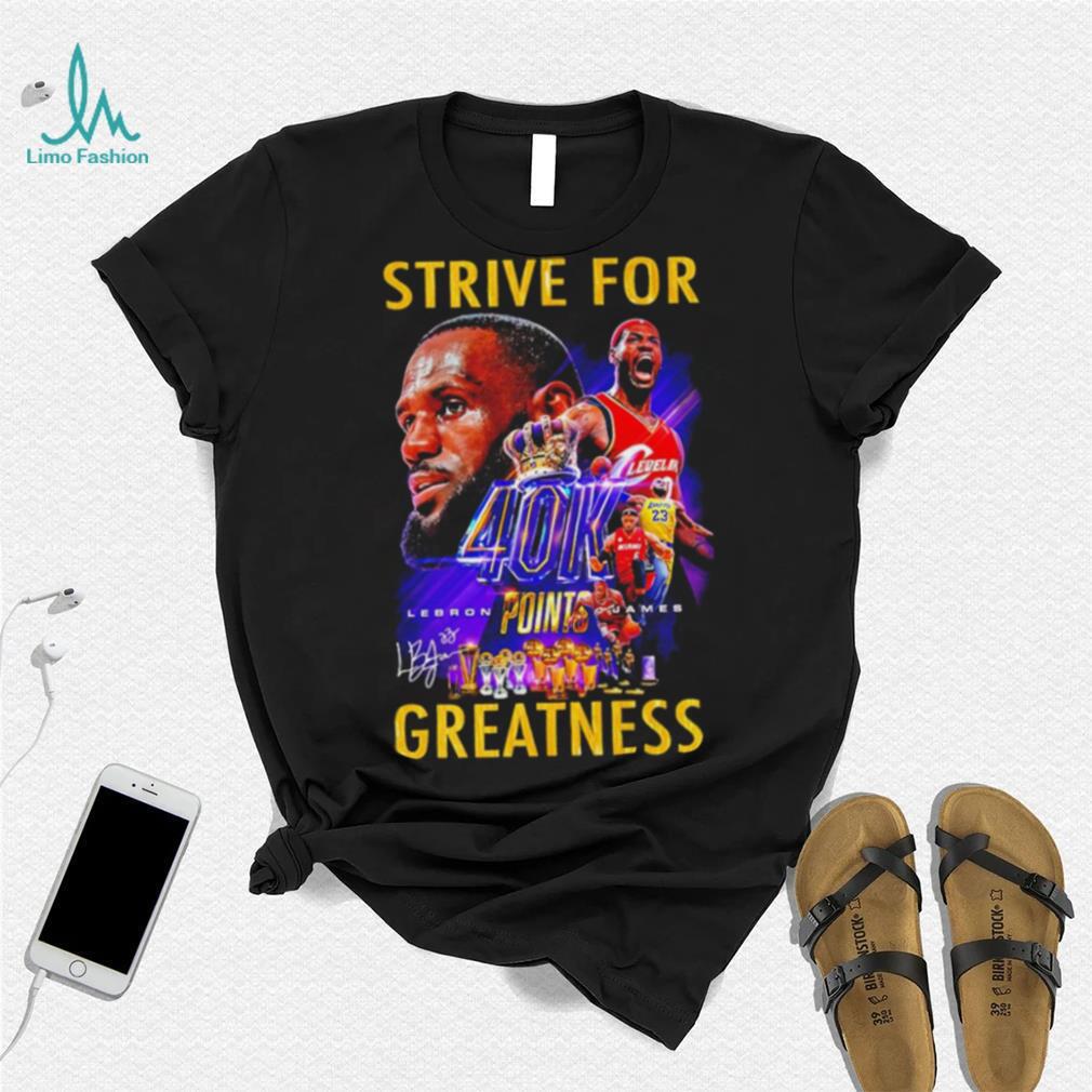 Strive for Lebron James 40K points greatness signature shirt Strive for Lebron James 40K points greatness signature shirt